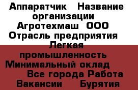 Аппаратчик › Название организации ­ Агротехмаш, ООО › Отрасль предприятия ­ Легкая промышленность › Минимальный оклад ­ 30 000 - Все города Работа » Вакансии   . Бурятия респ.